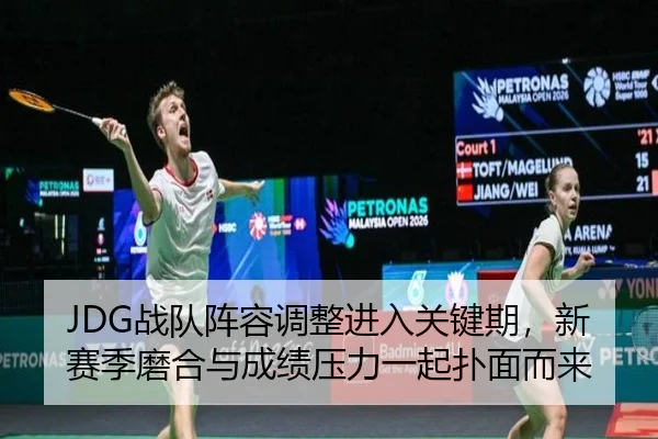 JDG战队阵容调整进入关键期，新赛季磨合与成绩压力一起扑面而来